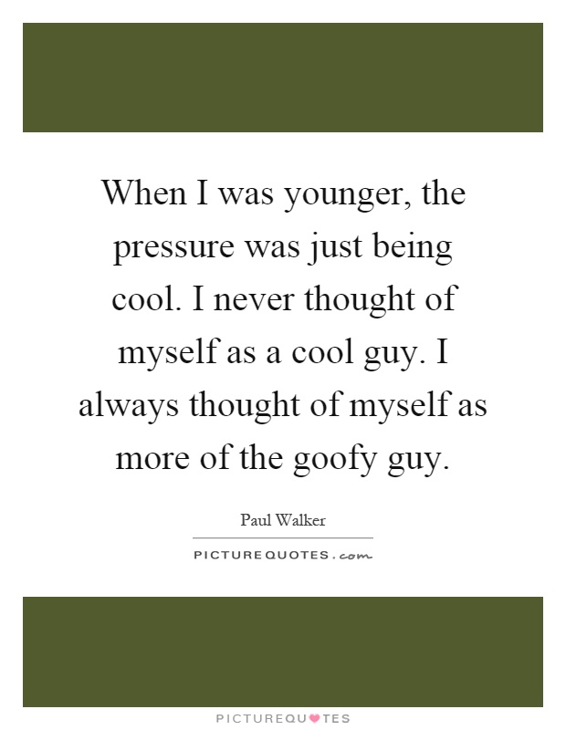 When I was younger, the pressure was just being cool. I never thought of myself as a cool guy. I always thought of myself as more of the goofy guy Picture Quote #1