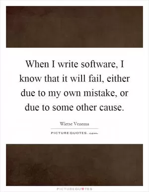 When I write software, I know that it will fail, either due to my own mistake, or due to some other cause Picture Quote #1