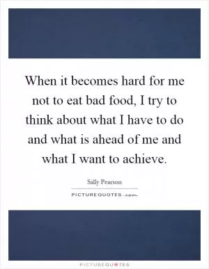 When it becomes hard for me not to eat bad food, I try to think about what I have to do and what is ahead of me and what I want to achieve Picture Quote #1
