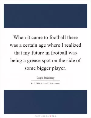 When it came to football there was a certain age where I realized that my future in football was being a grease spot on the side of some bigger player Picture Quote #1