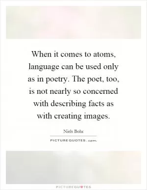When it comes to atoms, language can be used only as in poetry. The poet, too, is not nearly so concerned with describing facts as with creating images Picture Quote #1