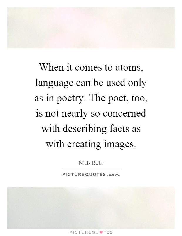 When it comes to atoms, language can be used only as in poetry. The poet, too, is not nearly so concerned with describing facts as with creating images Picture Quote #1