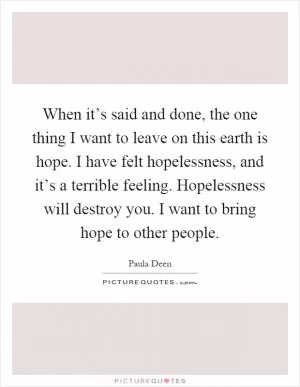 When it’s said and done, the one thing I want to leave on this earth is hope. I have felt hopelessness, and it’s a terrible feeling. Hopelessness will destroy you. I want to bring hope to other people Picture Quote #1