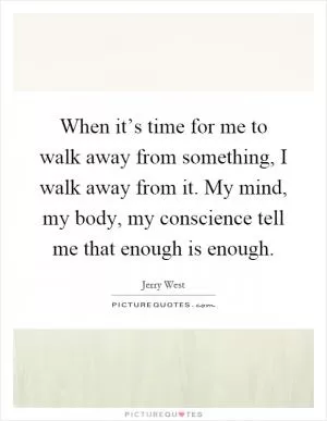 When it’s time for me to walk away from something, I walk away from it. My mind, my body, my conscience tell me that enough is enough Picture Quote #1