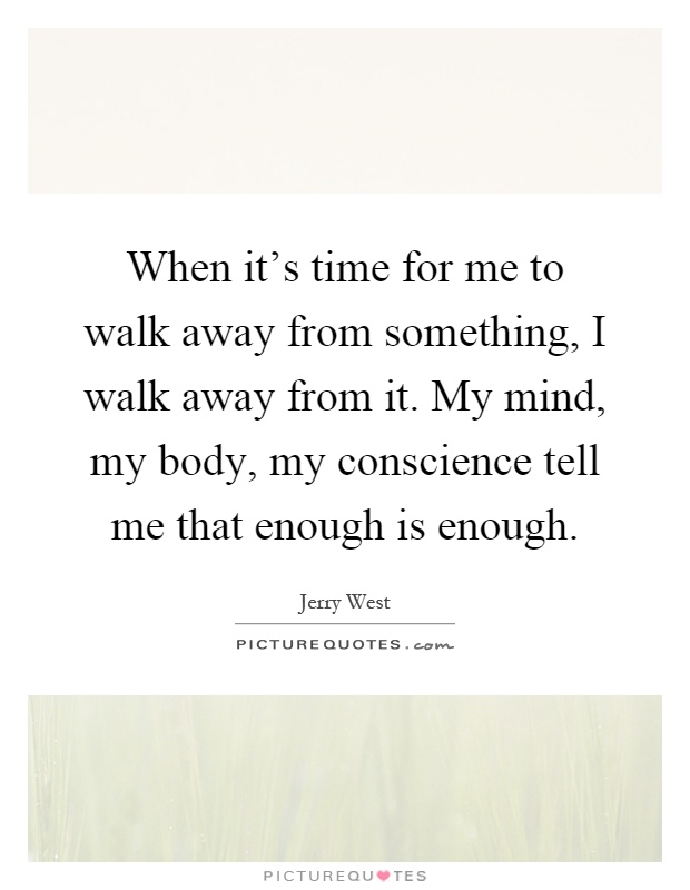 When it's time for me to walk away from something, I walk away from it. My mind, my body, my conscience tell me that enough is enough Picture Quote #1