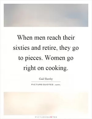 When men reach their sixties and retire, they go to pieces. Women go right on cooking Picture Quote #1