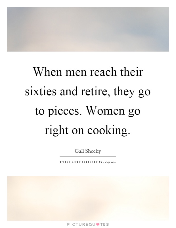 When men reach their sixties and retire, they go to pieces. Women go right on cooking Picture Quote #1