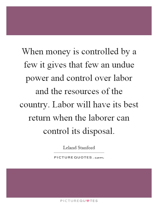 When money is controlled by a few it gives that few an undue power and control over labor and the resources of the country. Labor will have its best return when the laborer can control its disposal Picture Quote #1