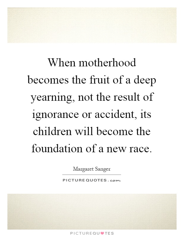 When motherhood becomes the fruit of a deep yearning, not the result of ignorance or accident, its children will become the foundation of a new race Picture Quote #1