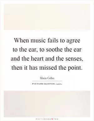 When music fails to agree to the ear, to soothe the ear and the heart and the senses, then it has missed the point Picture Quote #1