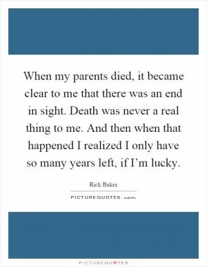When my parents died, it became clear to me that there was an end in sight. Death was never a real thing to me. And then when that happened I realized I only have so many years left, if I’m lucky Picture Quote #1