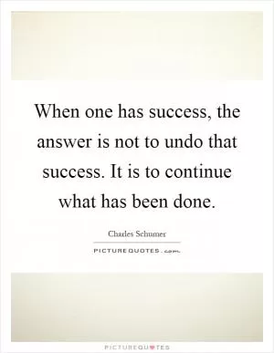 When one has success, the answer is not to undo that success. It is to continue what has been done Picture Quote #1