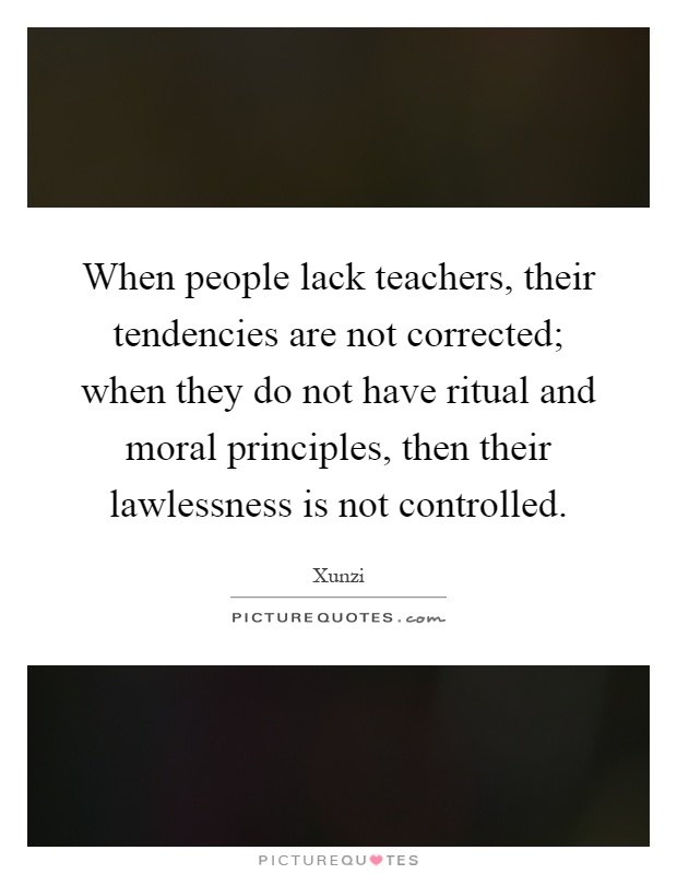 When people lack teachers, their tendencies are not corrected; when they do not have ritual and moral principles, then their lawlessness is not controlled Picture Quote #1