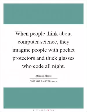 When people think about computer science, they imagine people with pocket protectors and thick glasses who code all night Picture Quote #1