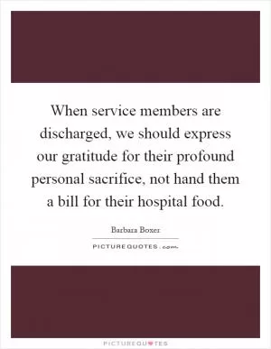 When service members are discharged, we should express our gratitude for their profound personal sacrifice, not hand them a bill for their hospital food Picture Quote #1
