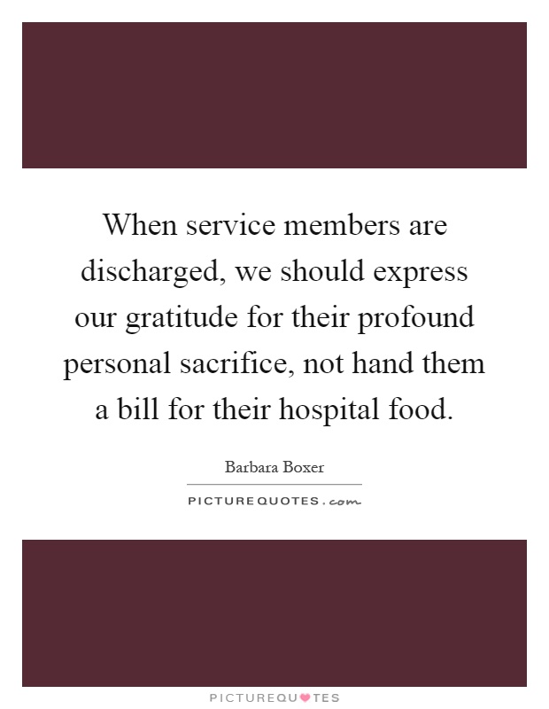 When service members are discharged, we should express our gratitude for their profound personal sacrifice, not hand them a bill for their hospital food Picture Quote #1