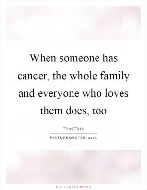 When someone has cancer, the whole family and everyone who loves them does, too Picture Quote #1