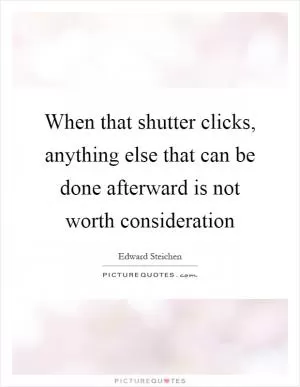 When that shutter clicks, anything else that can be done afterward is not worth consideration Picture Quote #1