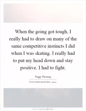 When the going got tough, I really had to draw on many of the same competitive instincts I did when I was skating. I really had to put my head down and stay positive. I had to fight Picture Quote #1