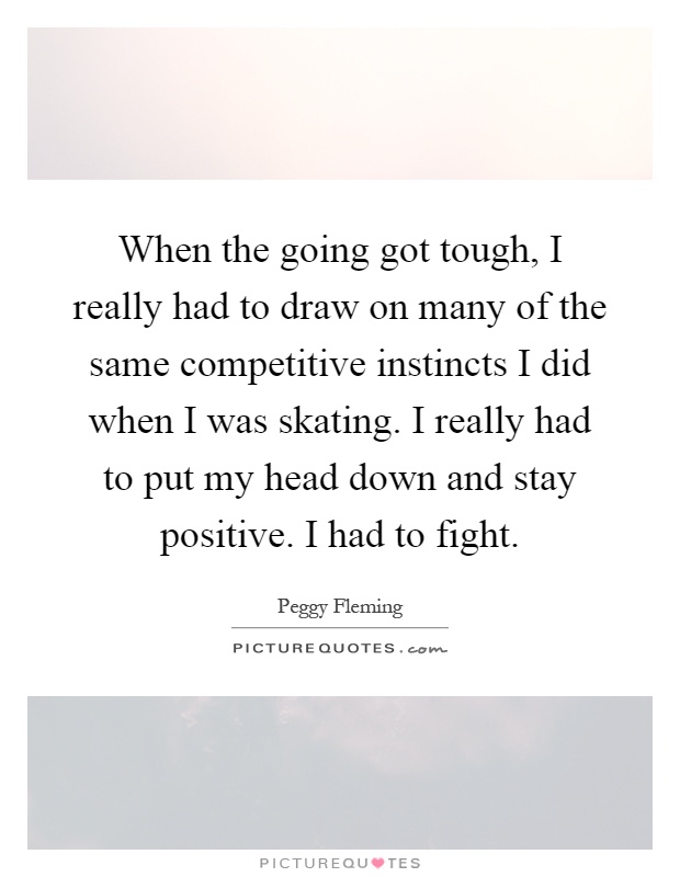 When the going got tough, I really had to draw on many of the same competitive instincts I did when I was skating. I really had to put my head down and stay positive. I had to fight Picture Quote #1