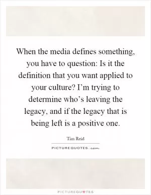 When the media defines something, you have to question: Is it the definition that you want applied to your culture? I’m trying to determine who’s leaving the legacy, and if the legacy that is being left is a positive one Picture Quote #1