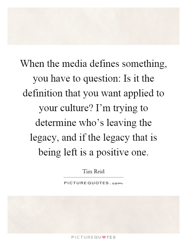 When the media defines something, you have to question: Is it the definition that you want applied to your culture? I'm trying to determine who's leaving the legacy, and if the legacy that is being left is a positive one Picture Quote #1