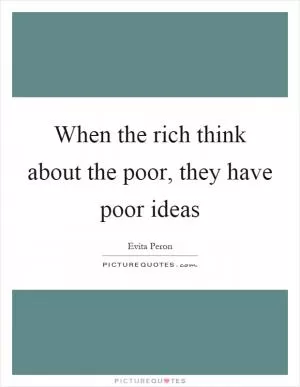 When the rich think about the poor, they have poor ideas Picture Quote #1