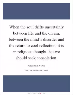 When the soul drifts uncertainly between life and the dream, between the mind’s disorder and the return to cool reflection, it is in religious thought that we should seek consolation Picture Quote #1