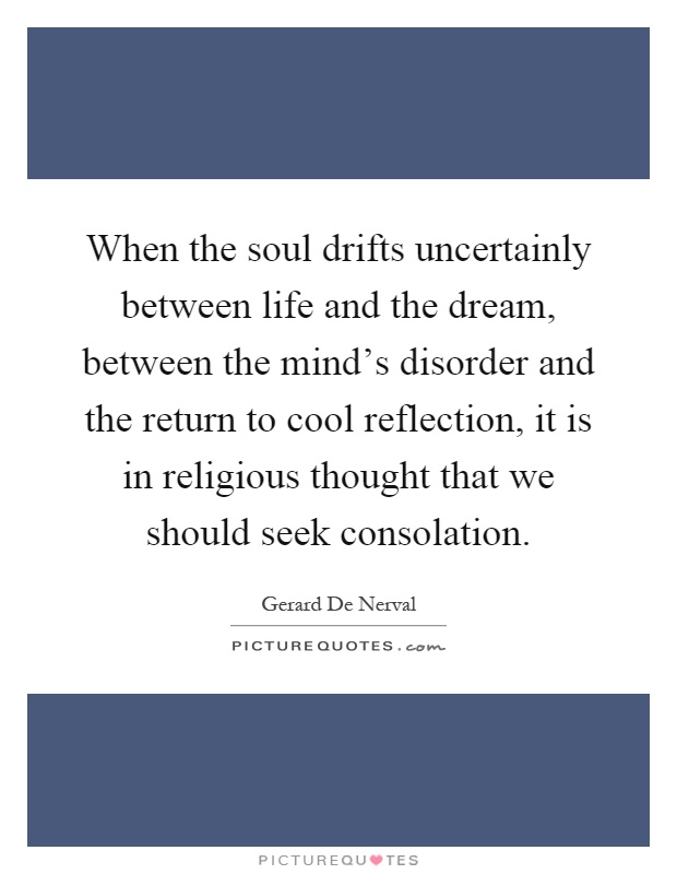 When the soul drifts uncertainly between life and the dream, between the mind's disorder and the return to cool reflection, it is in religious thought that we should seek consolation Picture Quote #1