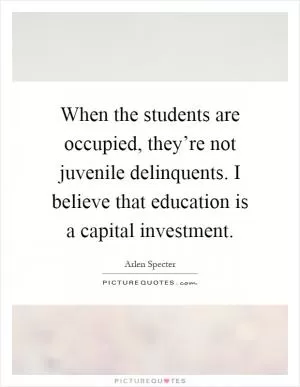 When the students are occupied, they’re not juvenile delinquents. I believe that education is a capital investment Picture Quote #1