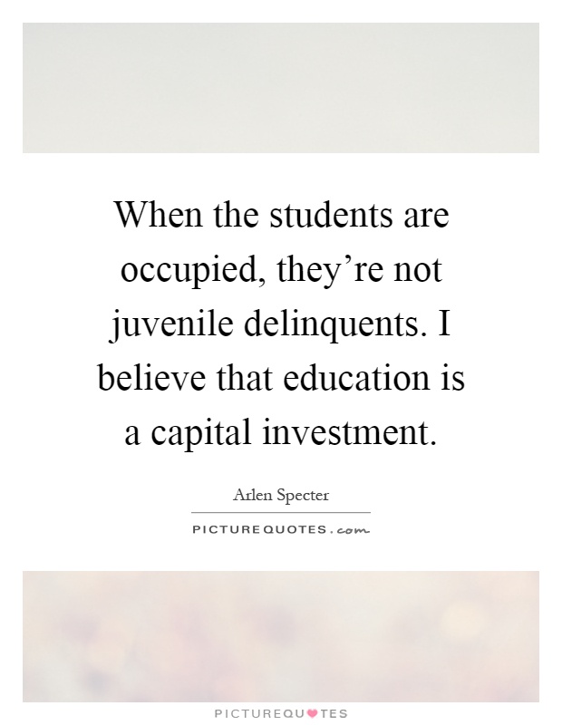 When the students are occupied, they're not juvenile delinquents. I believe that education is a capital investment Picture Quote #1