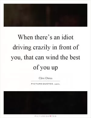 When there’s an idiot driving crazily in front of you, that can wind the best of you up Picture Quote #1