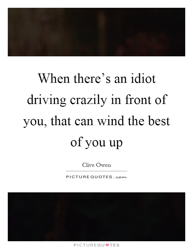 When there's an idiot driving crazily in front of you, that can wind the best of you up Picture Quote #1