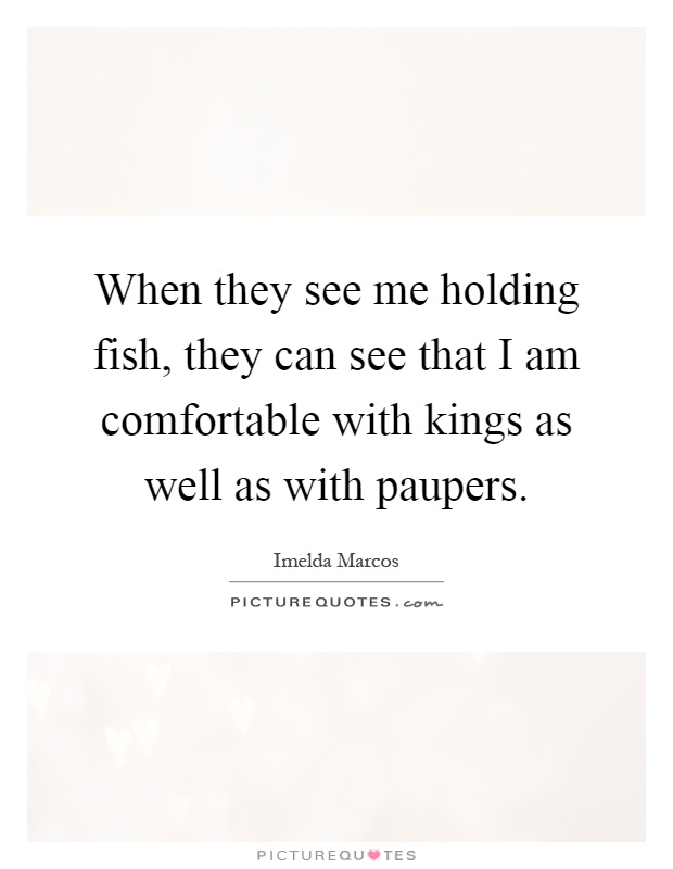 When they see me holding fish, they can see that I am comfortable with kings as well as with paupers Picture Quote #1