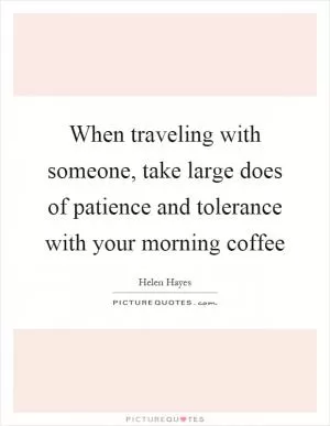 When traveling with someone, take large does of patience and tolerance with your morning coffee Picture Quote #1
