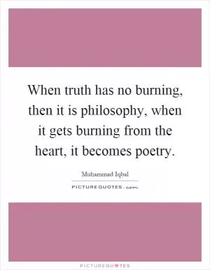 When truth has no burning, then it is philosophy, when it gets burning from the heart, it becomes poetry Picture Quote #1