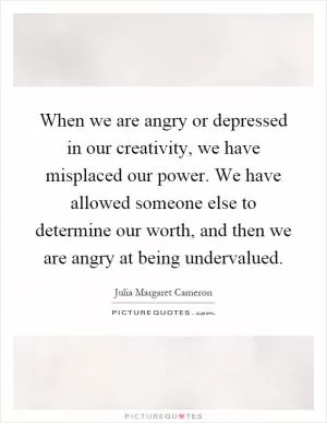 When we are angry or depressed in our creativity, we have misplaced our power. We have allowed someone else to determine our worth, and then we are angry at being undervalued Picture Quote #1