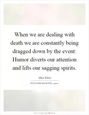When we are dealing with death we are constantly being dragged down by the event: Humor diverts our attention and lifts our sagging spirits Picture Quote #1