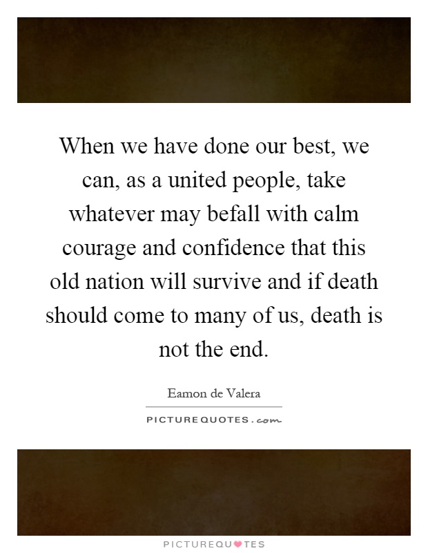 When we have done our best, we can, as a united people, take whatever may befall with calm courage and confidence that this old nation will survive and if death should come to many of us, death is not the end Picture Quote #1