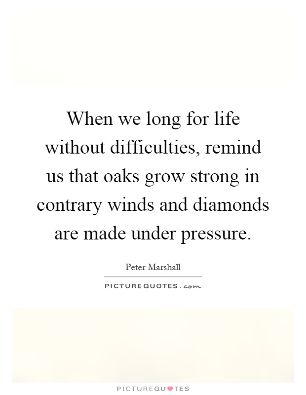 When we long for life without difficulties, remind us that oaks grow strong in contrary winds and diamonds are made under pressure Picture Quote #1