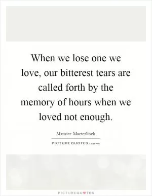 When we lose one we love, our bitterest tears are called forth by the memory of hours when we loved not enough Picture Quote #1