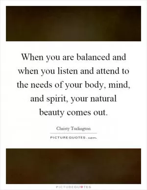 When you are balanced and when you listen and attend to the needs of your body, mind, and spirit, your natural beauty comes out Picture Quote #1