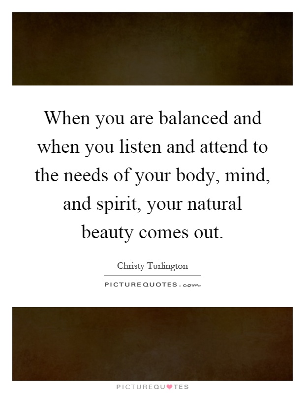 When you are balanced and when you listen and attend to the needs of your body, mind, and spirit, your natural beauty comes out Picture Quote #1