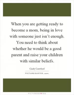 When you are getting ready to become a mom, being in love with someone just isn’t enough. You need to think about whether he would be a good parent and raise your children with similar beliefs Picture Quote #1