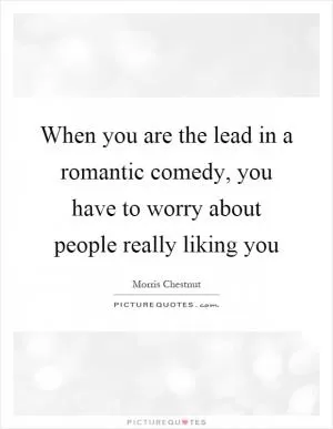When you are the lead in a romantic comedy, you have to worry about people really liking you Picture Quote #1