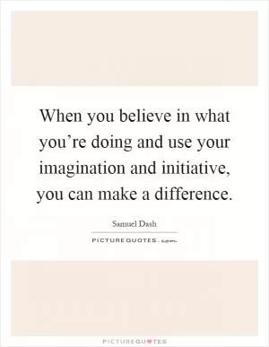 When you believe in what you’re doing and use your imagination and initiative, you can make a difference Picture Quote #1