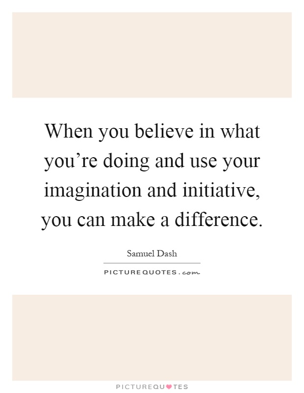 When you believe in what you're doing and use your imagination and initiative, you can make a difference Picture Quote #1