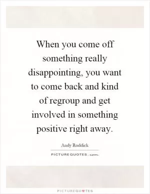 When you come off something really disappointing, you want to come back and kind of regroup and get involved in something positive right away Picture Quote #1
