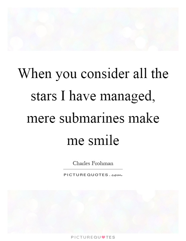 When you consider all the stars I have managed, mere submarines make me smile Picture Quote #1