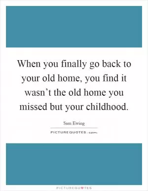 When you finally go back to your old home, you find it wasn’t the old home you missed but your childhood Picture Quote #1
